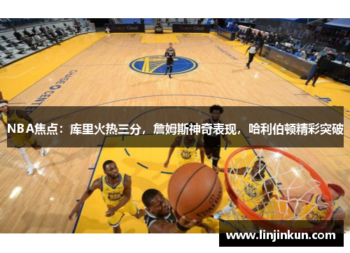 NBA焦点：库里火热三分，詹姆斯神奇表现，哈利伯顿精彩突破